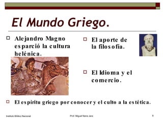 El Mundo Griego. Alejandro Magno esparció la cultura helénica. Instituto Bíblico Nacional Prof. Miguel Neira Jara El aporte de la filosofía. El Idioma y el comercio. El espíritu griego por conocer y el culto a la estética. 