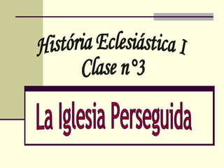 História Eclesiástica I Clase n°3 La Iglesia Perseguida 