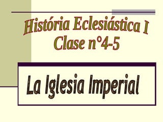 História Eclesiástica I Clase n°4-5 La Iglesia Imperial 