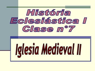 História Eclesiástica I Clase n°7 Iglesia Medieval II 
