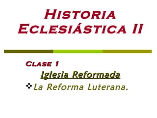 Historia
Eclesiástica II
Clase 1Clase 1
Iglesia ReformadaIglesia Reformada
La Reforma Luterana.
 