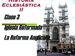 Historia Eclesiástica II Clase 3 Iglesia Reformada La Reforma Anglicana. 