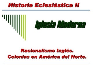 Iglesia Moderna Historia Eclesiástica II Racionalismo Inglés. Colonias en América del Norte. 