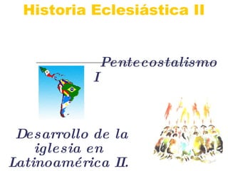Desarrollo de la iglesia en Latinoamérica II. Historia Eclesiástica II Pentecostalismo I 