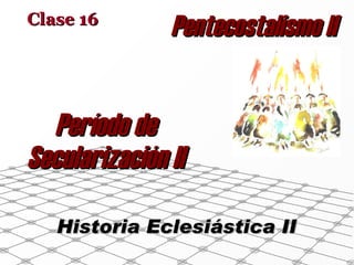 Período de Secularización II Clase 16 Historia Eclesiástica II Pentecostalismo II 