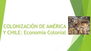 COLONIZACIÓN DE AMÉRICA
Y CHILE: Economía Colonial
 