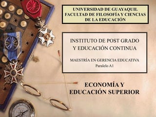 UNIVERSIDAD DE GUAYAQUIL
FACULTAD DE FILOSOFÍAY CIENCIAS
DE LA EDUCACIÓN
INSTITUTO DE POST GRADO
Y EDUCACIÓN CONTINUA
MAESTRÍA EN GERENCIA EDUCATIVA
Paralelo A1
ECONOMÍA Y
EDUCACIÓN SUPERIOR
 