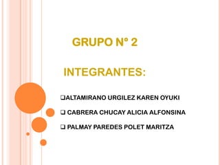 GRUPO N° 2

INTEGRANTES:

ALTAMIRANO URGILEZ KAREN OYUKI

 CABRERA CHUCAY ALICIA ALFONSINA

 PALMAY PAREDES POLET MARITZA
 