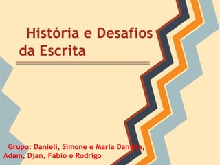 História e Desafios
    da Escrita




 Grupo: Danieli, Simone e Maria Daniela,
Adam, Djan, Fábio e Rodrigo
 