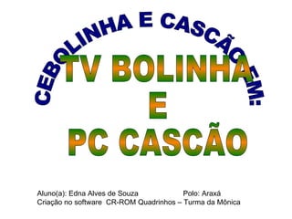 CEBOLINHA E CASCÃO EM: TV BOLINHA  E  PC CASCÃO Aluno(a): Edna Alves de Souza Polo: Araxá Criação no software  CR-ROM Quadrinhos – Turma da Mônica 