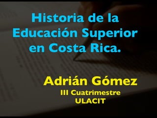 Historia de la
Educación Superior
  en Costa Rica.

    Adrián Gómez
      III Cuatrimestre
           ULACIT
 