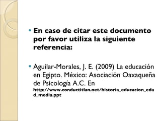 En caso de citar este documento por favor utiliza la siguiente referencia:   Aguilar-Morales, J. E. (2009)  La educación en Egipto.  México: Asociación Oaxaqueña de Psicología A.C. En   http://www.conductitlan.net/historia_educacion_edad_media.ppt 