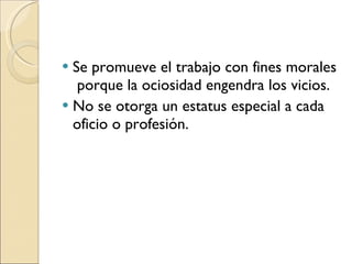 Se promueve el trabajo con fines morales  porque la ociosidad engendra los vicios. No se otorga un estatus especial a cada oficio o profesión. 