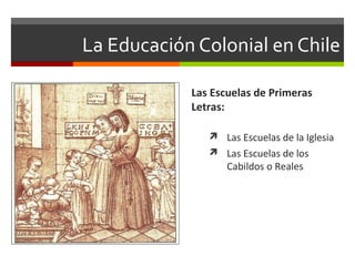La Educación Colonial en Chile
Las Escuelas de Primeras
Letras:
 Las Escuelas de la Iglesia
 Las Escuelas de los

Cabildos o Reales

 