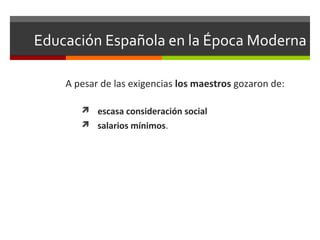 Educación Española en la Época Moderna
A pesar de las exigencias los maestros gozaron de:
 escasa consideración social
 salarios mínimos.

 