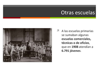 Otras escuelas
 A las escuelas primarias

se sumaban algunas
escuelas comerciales,
técnicas o de oficios,
que en 1908 atendían a
6.791 jóvenes.

 