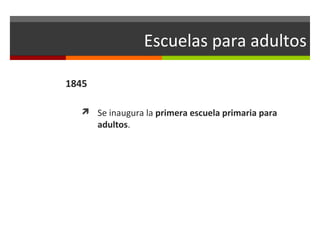 Escuelas para adultos
1845
 Se inaugura la primera escuela primaria para

adultos.

 