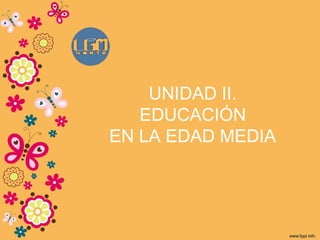 UNIDAD II.
EDUCACIÓN
EN LA EDAD MEDIA
 