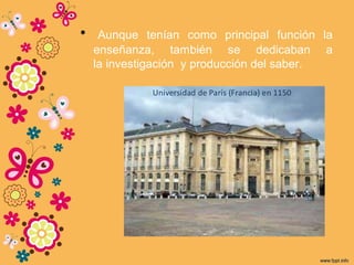 • Aunque tenían como principal función la
enseñanza, también se dedicaban a
la investigación y producción del saber.
 