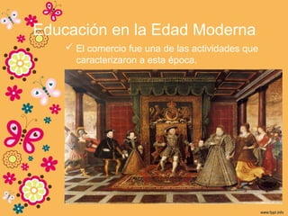 Educación en la Edad Moderna
 El comercio fue una de las actividades que
caracterizaron a esta época.
 