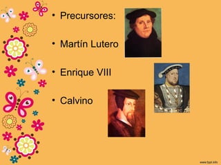 • Precursores:
• Martín Lutero
• Enrique VIII
• Calvino
 