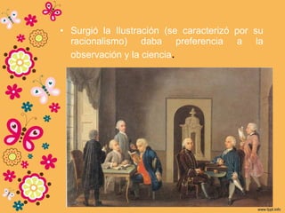• Surgió la Ilustración (se caracterizó por su
racionalismo) daba preferencia a la
observación y la ciencia.
 