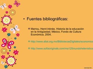 • Fuentes bibliográficas:
 Marrou, Henri-Irénée. Historia de la educación
en la Antigüedad, México, Fondo de Cultura
Económica, 2004.
 http://www.aliat.org.mx/BibliotecasDigitales/economico
 http://www.sofiaoriginals.com/ma125mundohelenistico.
 