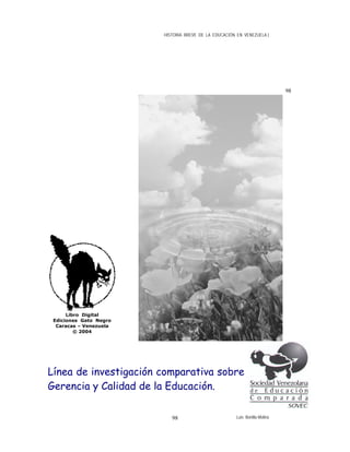 HISTORIA BREVE DE LA EDUCACIÓN EN VENEZUELA )
98
Línea de investigación comparativa sobre
Gerencia y Calidad de la Educación.
Libro Digital
Ediciones Gato Negro
Caracas – Venezuela
© 2004
Luis Bonilla-Molina98
 