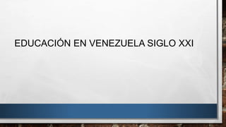 EDUCACIÓN EN VENEZUELA SIGLO XXI
 