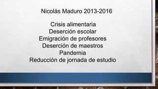 Nicolás Maduro 2013-2016
Crisis alimentaria
Deserción escolar
Emigración de profesores
Deserción de maestros
Pandemia
Reducción de jornada de estudio
 