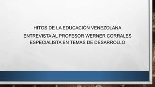 HITOS DE LA EDUCACIÓN VENEZOLANA
ENTREVISTA AL PROFESOR WERNER CORRALES
ESPECIALISTA EN TEMAS DE DESARROLLO
 