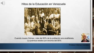 Hitos de la Educación en Venezuela
Cuando muere Gómez, más del 60% de la población era analfabeta.
La pobreza estaba por encima del 80%
Profesor Werner Corrales
 