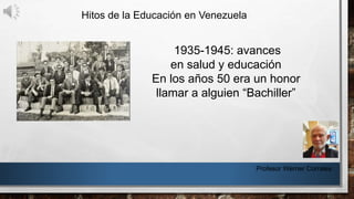 Hitos de la Educación en Venezuela
Profesor Werner Corrales
1935-1945: avances
en salud y educación
En los años 50 era un honor
llamar a alguien “Bachiller”
 