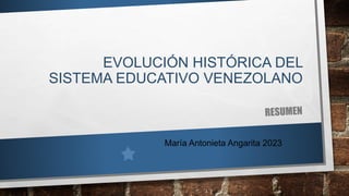 EVOLUCIÓN HISTÓRICA DEL
SISTEMA EDUCATIVO VENEZOLANO
María Antonieta Angarita 2023
 