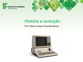 História e evolução
Prof: Alberto Felipe Friderichs Barros
 