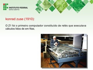 konrad zuse (1910):
O Z1 foi o primeiro computador constituído de relés que executava
cálculos lidos de em fitas.
 