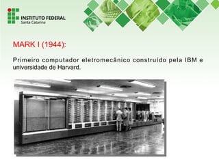 MARK I (1944):
Primeiro computador eletromecânico construído pela IBM e
universidade de Harvard.
 