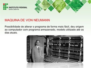 MAQUINA DE VON NEUMANN
Possibilidade de alterar o programa de forma mais fácil, deu origem
ao computador com programa armazenado, modelo utilizado até os
dias atuais.
 