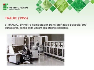 TRADIC (1955)
o TRADIC, primeiro computador transistorizado possuía 800
transistores, sendo cada um em seu próprio recipiente.
 