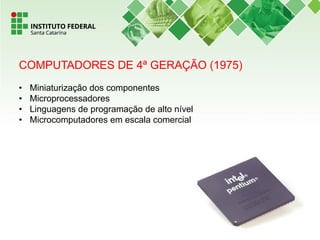 COMPUTADORES DE 4ª GERAÇÃO (1975)
• Miniaturização dos componentes
• Microprocessadores
• Linguagens de programação de alto nível
• Microcomputadores em escala comercial
 