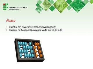 Ábaco
• Existiu em diversas versões/civilizações:
• Criado na Mesopotâmia por volta de 2400 a.C
 