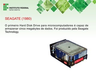 SEAGATE (1980)
O primeiro Hard Disk Drive para microcomputadores é capaz de
armazenar cinco megabytes de dados. Foi produzido pela Seagate
Technology.
 
