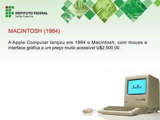 MACINTOSH (1984)
A Apple Computer lançou em 1984 o Macintosh, com mouse e
interface gráfica a um preço muito acessível U$2.500,00.
 