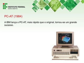 PC-AT (1984)
A IBM lança o PC-AT, mais rápido que o original, tornou-se um grande
sucesso.
 