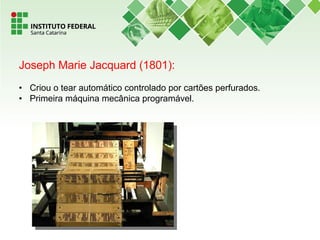 Joseph Marie Jacquard (1801):
• Criou o tear automático controlado por cartões perfurados.
• Primeira máquina mecânica programável.
 