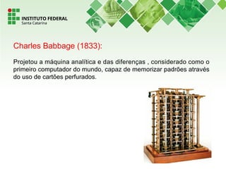 Charles Babbage (1833):
Projetou a máquina analítica e das diferenças , considerado como o
primeiro computador do mundo, capaz de memorizar padrões através
do uso de cartões perfurados.
 