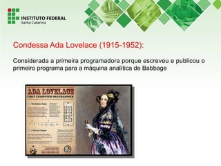 Condessa Ada Lovelace (1915-1952):
Considerada a primeira programadora porque escreveu e publicou o
primeiro programa para a máquina analítica de Babbage
 