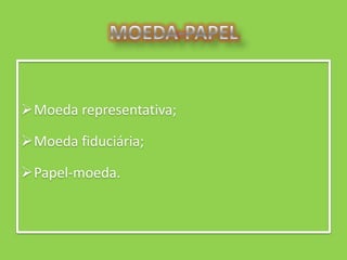 Moeda representativa;

Moeda fiduciária;

Papel-moeda.
 