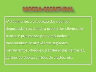 •Actualmente, a circulação das quantias
depositadas nas contas à ordem dos clientes dos
bancos é processada por computador e
movimentam-se através dos seguintes
instrumentos: cheques, transferências bancárias,
cartões de débito, cartões de crédito, etc.
 