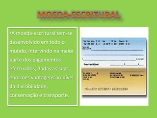 •A moeda-escritural tem-se
desenvolvido em todo o
mundo, intervindo na maior
parte dos pagamentos
efectuados, dadas as suas
enormes vantagens ao nível
da divisibilidade,
conservação e transporte.
 